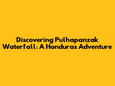 Discovering Pulhapanzak Waterfall: A Honduras Adventure