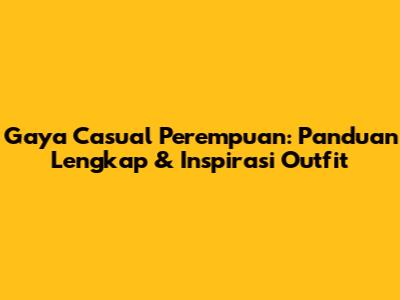 Gaya Casual Perempuan: Panduan Lengkap & Inspirasi Outfit