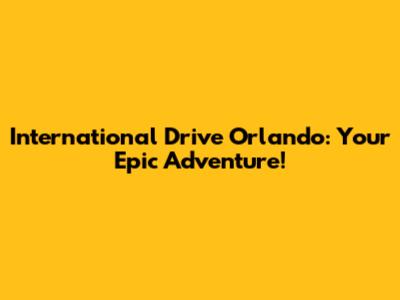 International Drive Orlando: Your Epic Adventure!