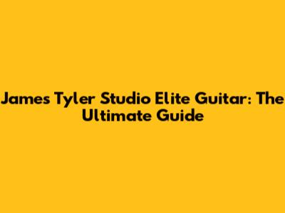 James Tyler Studio Elite Guitar: The Ultimate Guide