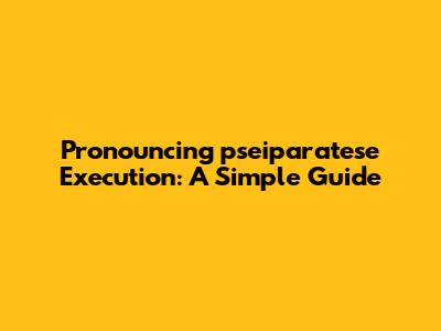 Pronouncing 'pseiparatese Execution': A Simple Guide