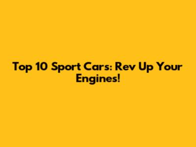 Top 10 Sport Cars: Rev Up Your Engines!